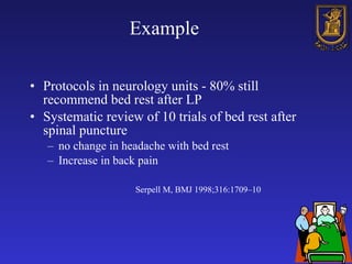 Example Protocols in neurology units - 80% still recommend bed rest after LP Systematic review of 10 trials  of bed rest  after spinal puncture  no  change in headache with  bed rest Increase in back pain   Serpell M, BMJ 1998;316:1709–10 