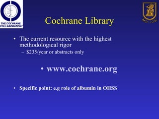Cochrane Library The current resource with the highest methodological rigor $235/year or abstracts only www.cochrane.org Specific point: e.g role of albumin in OHSS 