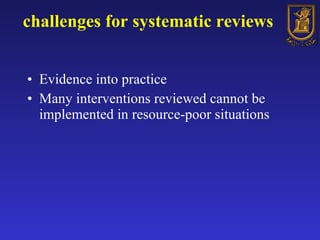 challenges for systematic reviews Evidence into practice Many interventions reviewed cannot be implemented in resource-poor situations 