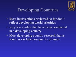 Developing Countries Most interventions reviewed so far don’t reflect developing world priorities very few studies that have been conducted in a developing country Most developing country research that  is  found is excluded on quality grounds 