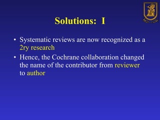 Solutions:  I Systematic reviews are now recognized as a  2ry research Hence, the Cochrane collaboration changed the name of the contributor from  reviewer  to  author 
