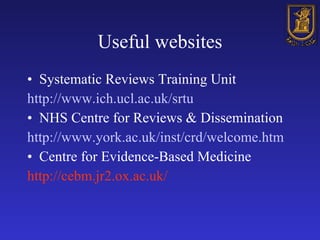 Useful websites Systematic Reviews Training Unit http://www.ich.ucl.ac.uk/srtu NHS Centre for Reviews & Dissemination http://www.york.ac.uk/inst/crd/welcome.htm Centre for Evidence-Based Medicine http://cebm.jr2.ox.ac.uk/ 
