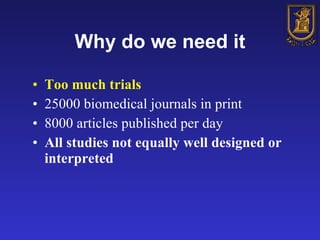 Why do we need it Too much trials 25000 biomedical journals in print 8000 articles published per day All studies not equally well designed or interpreted 