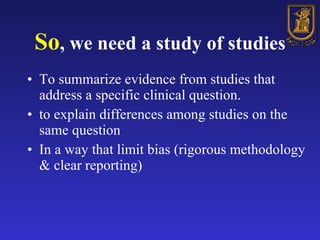 So , we need a study of studies <ul><li>To summarize evidence from studies that address a specific clinical question.  </l...