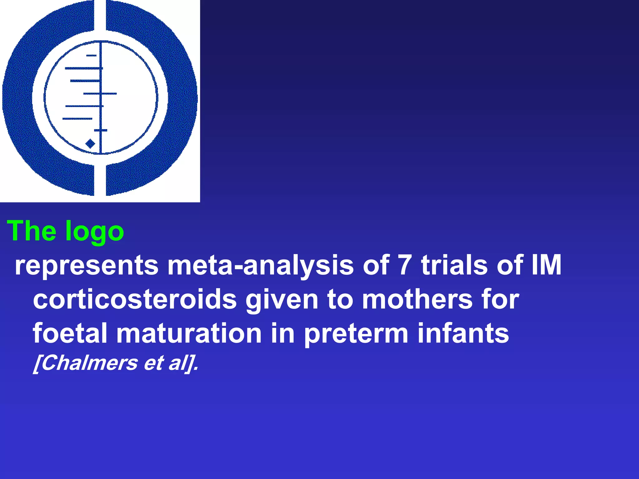 The logo
represents meta-analysis of 7 trials of IM
corticosteroids given to mothers for
foetal maturation in preterm infants
[Chalmers et al].
 