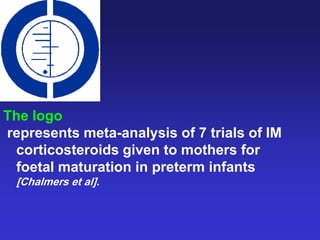 The logo
represents meta-analysis of 7 trials of IM
corticosteroids given to mothers for
foetal maturation in preterm infants
[Chalmers et al].
 