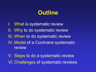 Outline
I. What is systematic review
II. Why to do systematic review
III. When to do systematic review
IV. Model of a Cochrane systematic
review
V. Steps to do a systematic review
VI. Challenges of systematic reviews
 