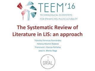 The	Systematic	Review	of	
Literature	in	LIS:	an	approach
Tránsito	Ferreras-Fernández
Helena	Martín-Rodero
Francisco	J.	García-Peñalvo
José	A.	Merlo-Vega
 