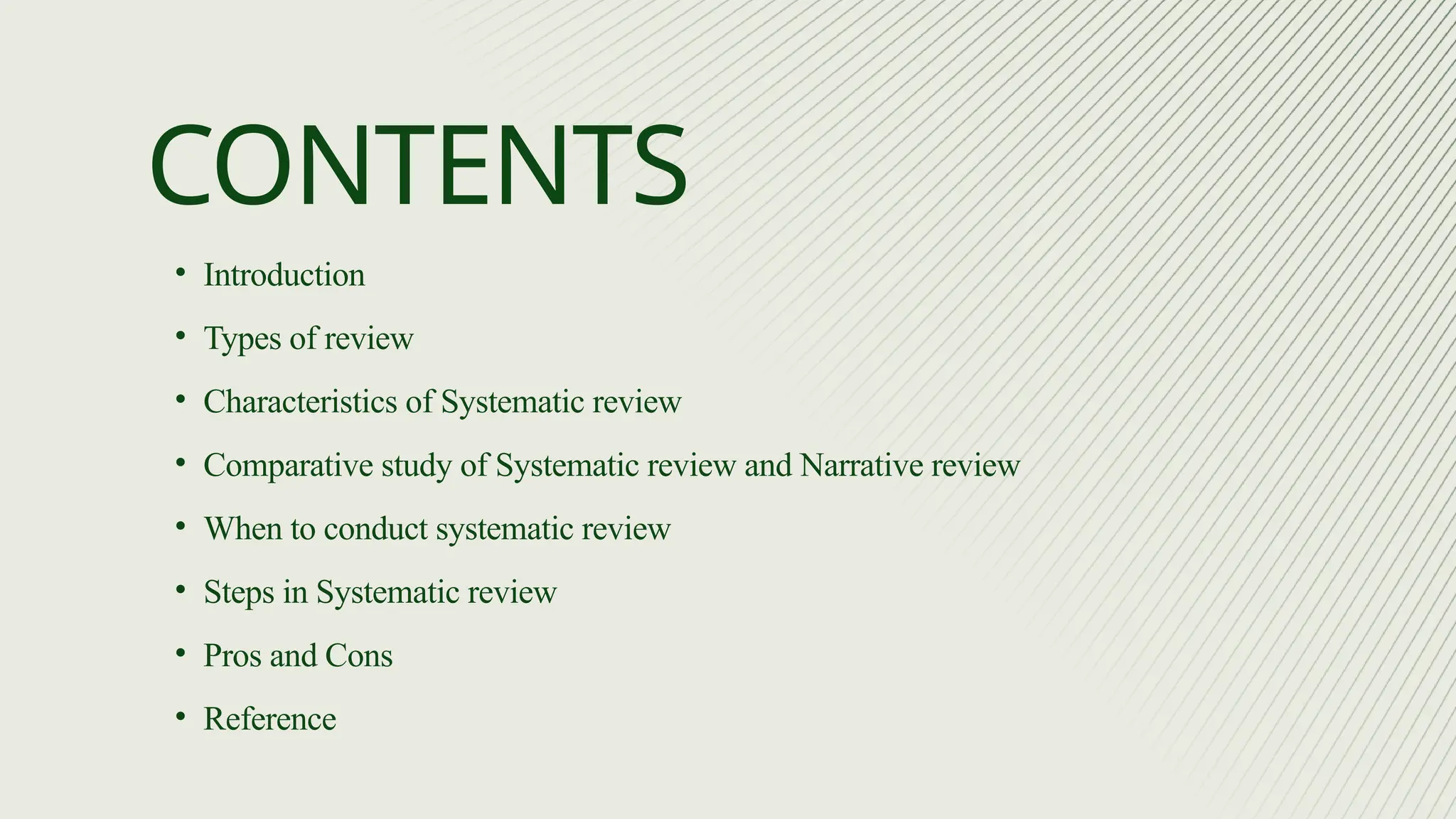 • Introduction
• Types of review
• Characteristics of Systematic review
• Comparative study of Systematic review and Narrative review
• When to conduct systematic review
• Steps in Systematic review
• Pros and Cons
• Reference
CONTENTS
 