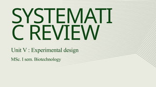 SYSTEMATI
C REVIEW
Unit V : Experimental design
MSc. I sem. Biotechnology
 