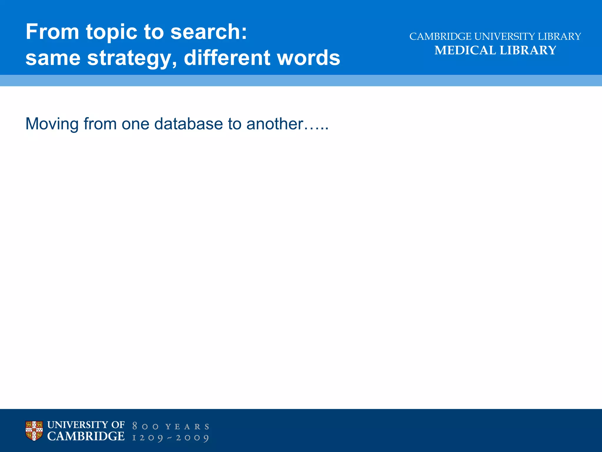 From topic to search:
same strategy, different words
Moving from one database to another…..

CAMBRIDGE UNIVERSITY LIBRARY

MEDICAL LIBRARY

 
