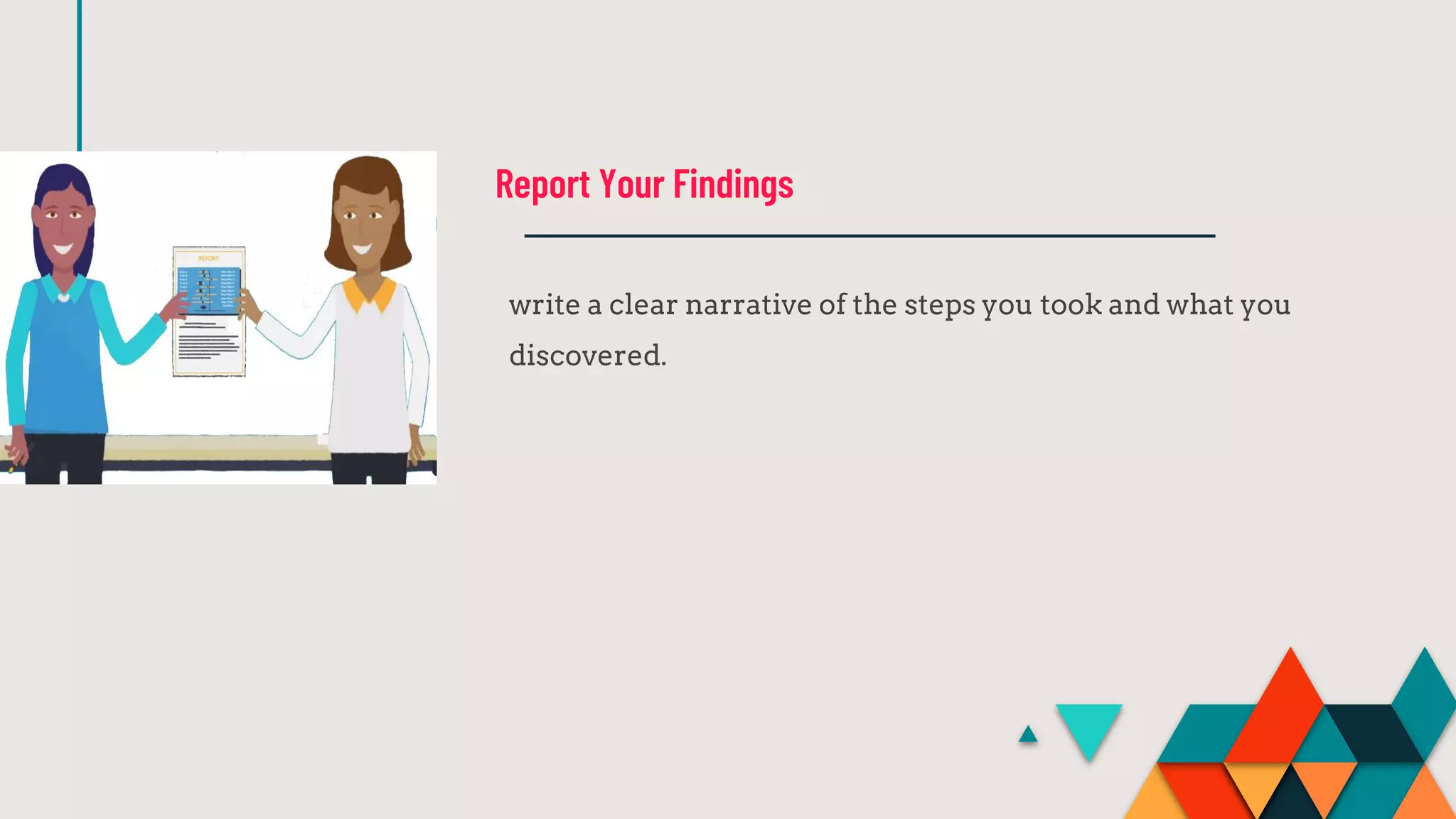 write a clear narrative of the steps you took and what you
discovered.
Report Your Findings
 