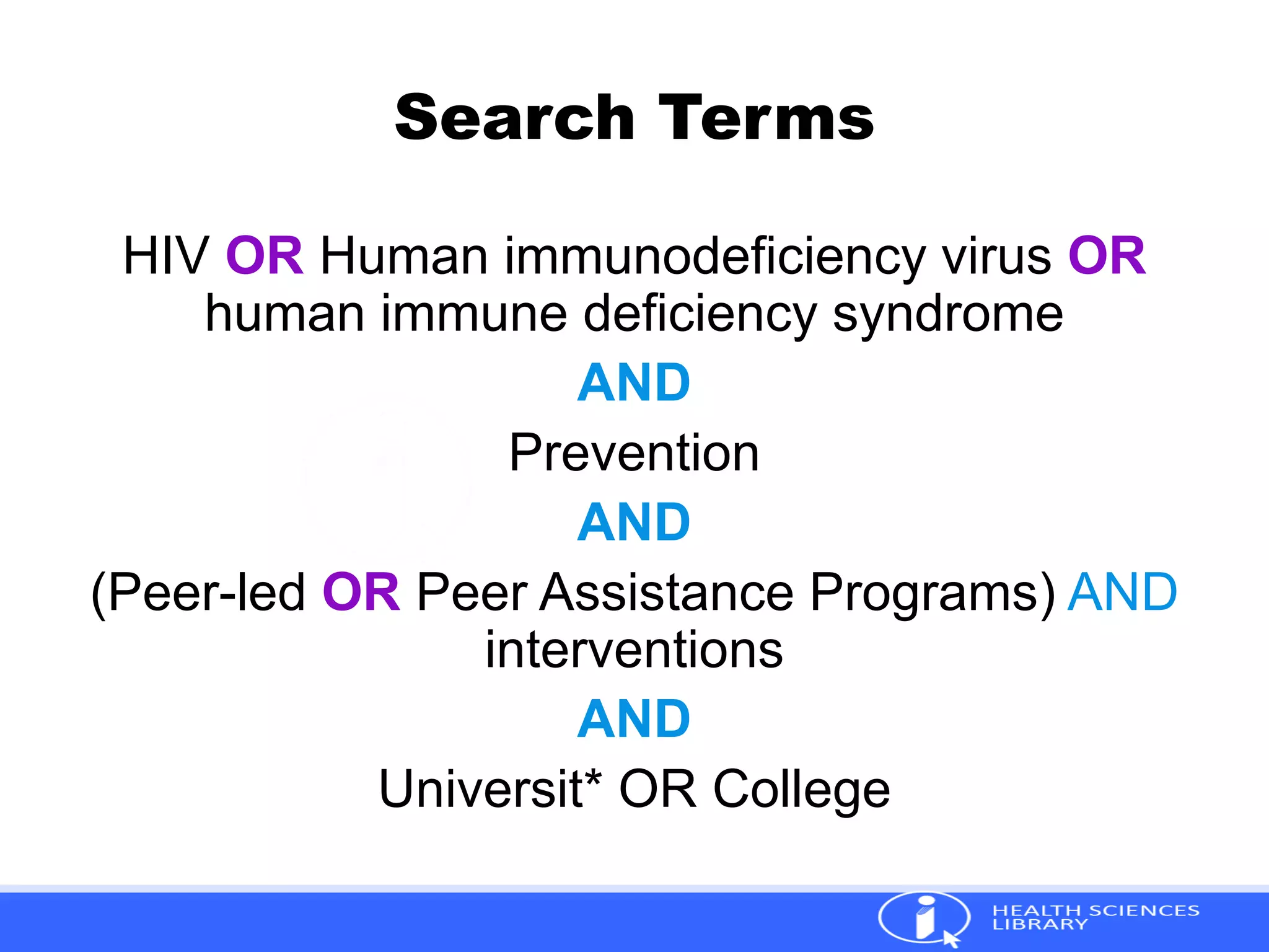Search Terms
HIV OR Human immunodeficiency virus OR
human immune deficiency syndrome
AND
Prevention
AND
(Peer-led OR Peer Assistance Programs) AND
interventions
AND
Universit* OR College
 