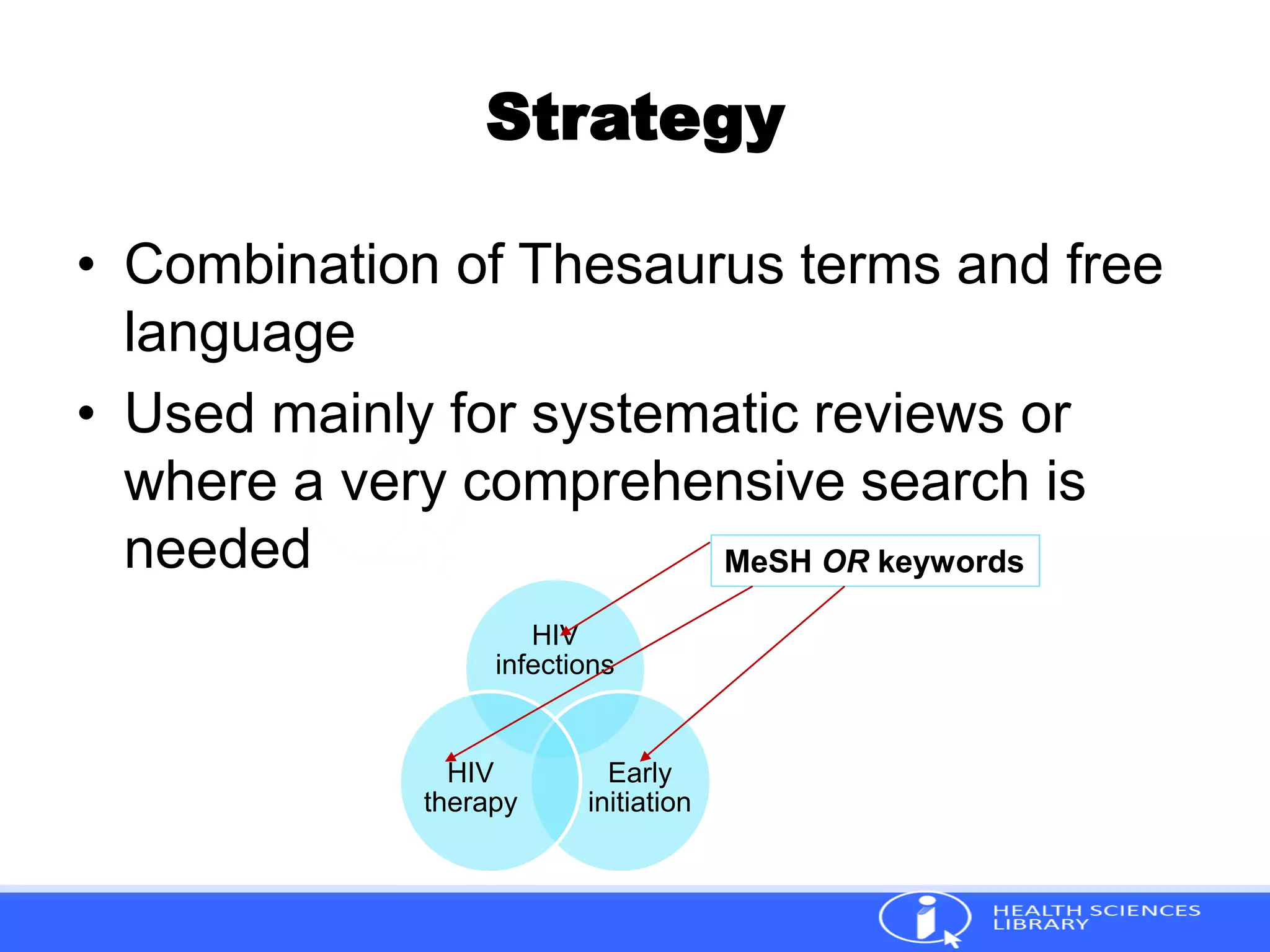 Strategy
• Combination of Thesaurus terms and free
language
• Used mainly for systematic reviews or
where a very comprehensive search is
needed
HIV
infections
Early
initiation
HIV
therapy
MeSH OR keywords
 