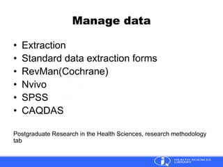 Manage data
• Extraction
• Standard data extraction forms
• RevMan(Cochrane)
• Nvivo
• SPSS
• CAQDAS
Postgraduate Research in the Health Sciences, research methodology
tab
 