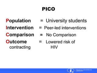 PICO
Population = University students
Intervention = Peer-led interventions
Comparison = No Comparison
Outcome = Lowered risk of
contracting HIV
 
