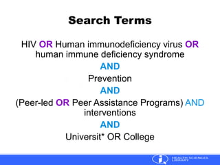 Search Terms
HIV OR Human immunodeficiency virus OR
human immune deficiency syndrome
AND
Prevention
AND
(Peer-led OR Peer Assistance Programs) AND
interventions
AND
Universit* OR College
 