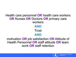 Health care personnel OR health care workers
OR Nurses OR Doctors OR primary care
workers
AND
Trust
AND
motivation OR job satisfaction OR Attitude of
Health Personnel OR staff attitude OR team
work OR staff retention
 