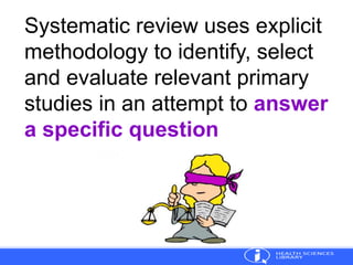 Systematic review uses explicit
methodology to identify, select
and evaluate relevant primary
studies in an attempt to answer
a specific question
 