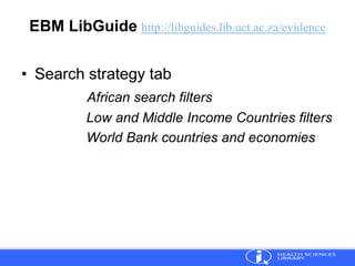 EBM LibGuide http://libguides.lib.uct.ac.za/evidence
• Search strategy tab
African search filters
Low and Middle Income Countries filters
World Bank countries and economies
 