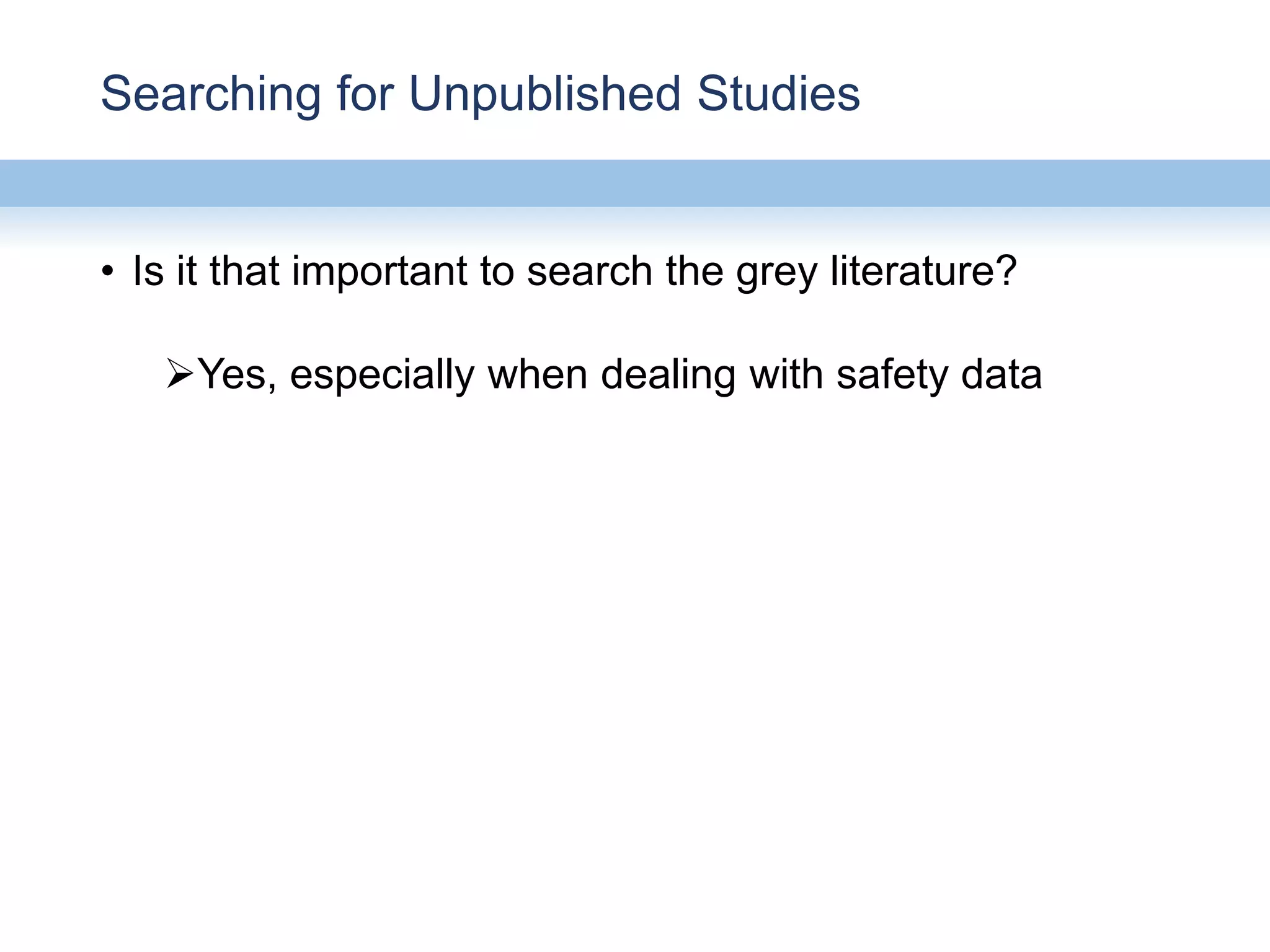 Searching for Unpublished Studies
• Is it that important to search the grey literature?
Yes, especially when dealing with safety data
 