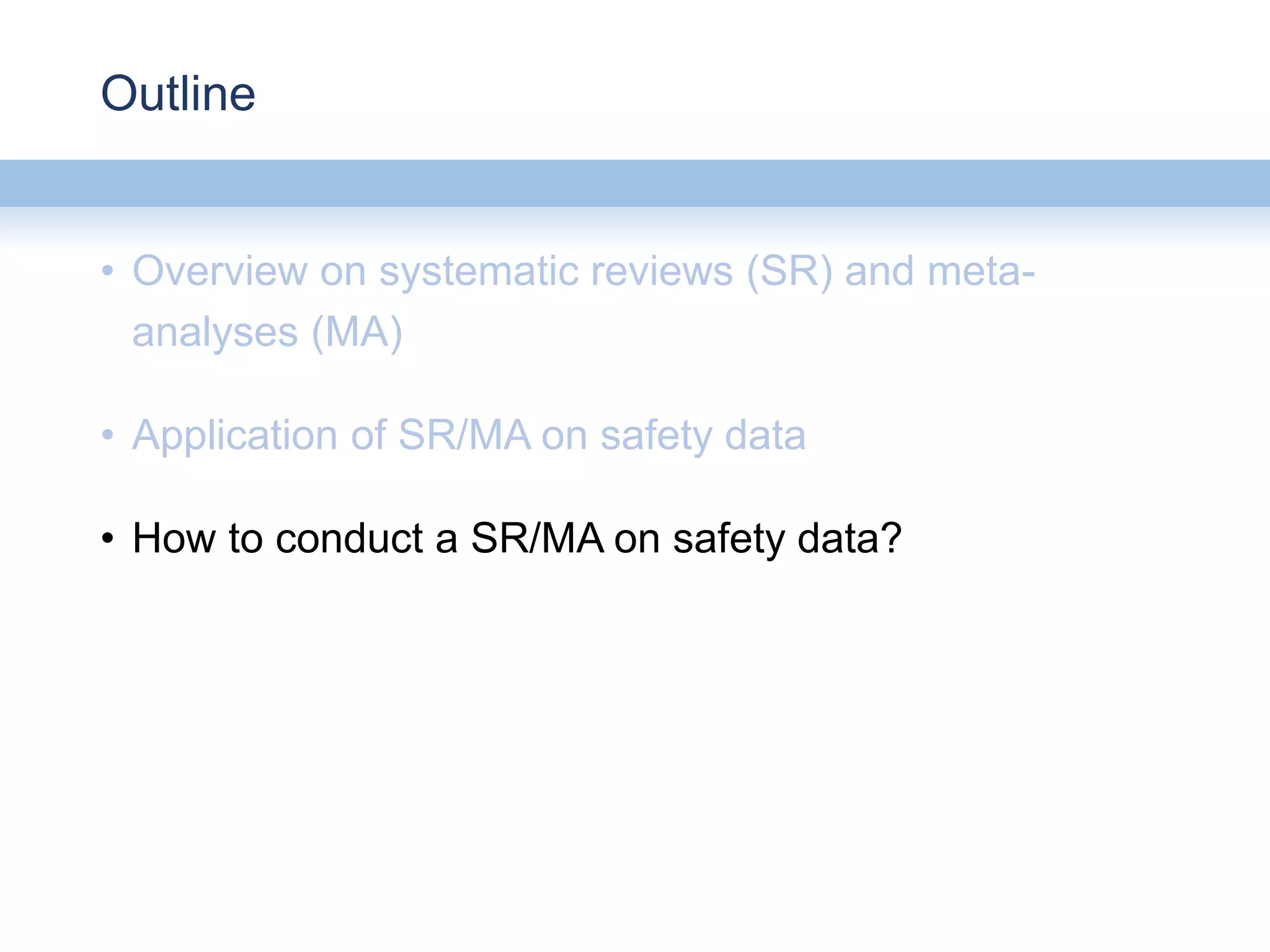 Outline
• Overview on systematic reviews (SR) and meta-
analyses (MA)
• Application of SR/MA on safety data
• How to conduct a SR/MA on safety data?
 