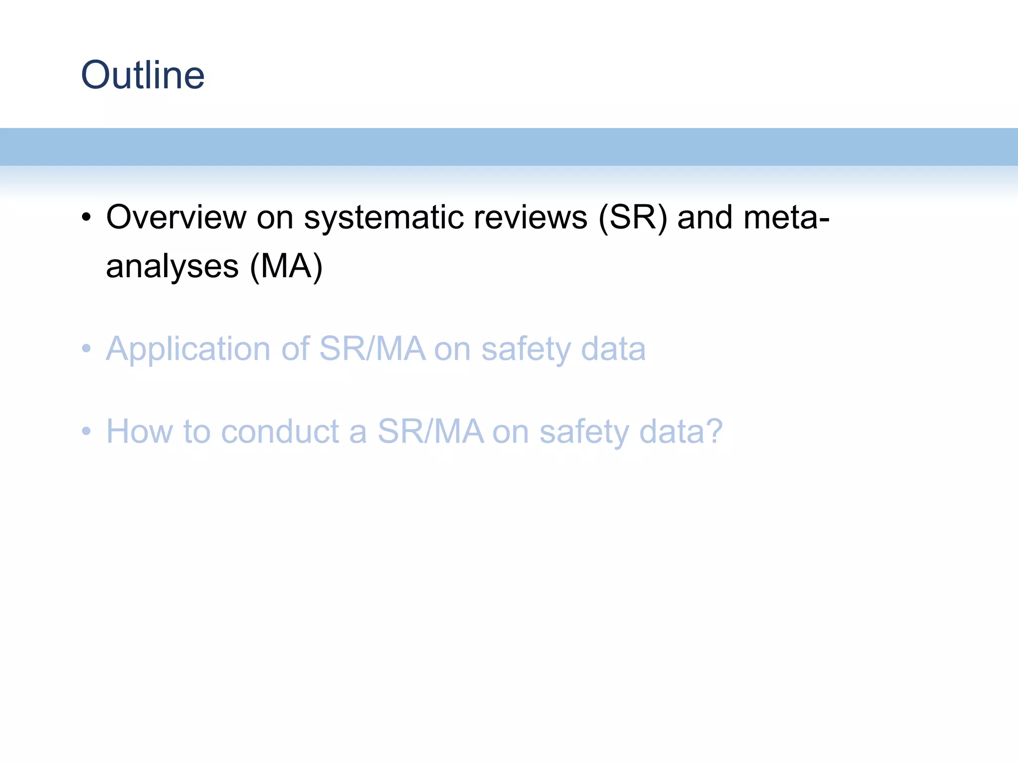 Outline
• Overview on systematic reviews (SR) and meta-
analyses (MA)
• Application of SR/MA on safety data
• How to conduct a SR/MA on safety data?
 