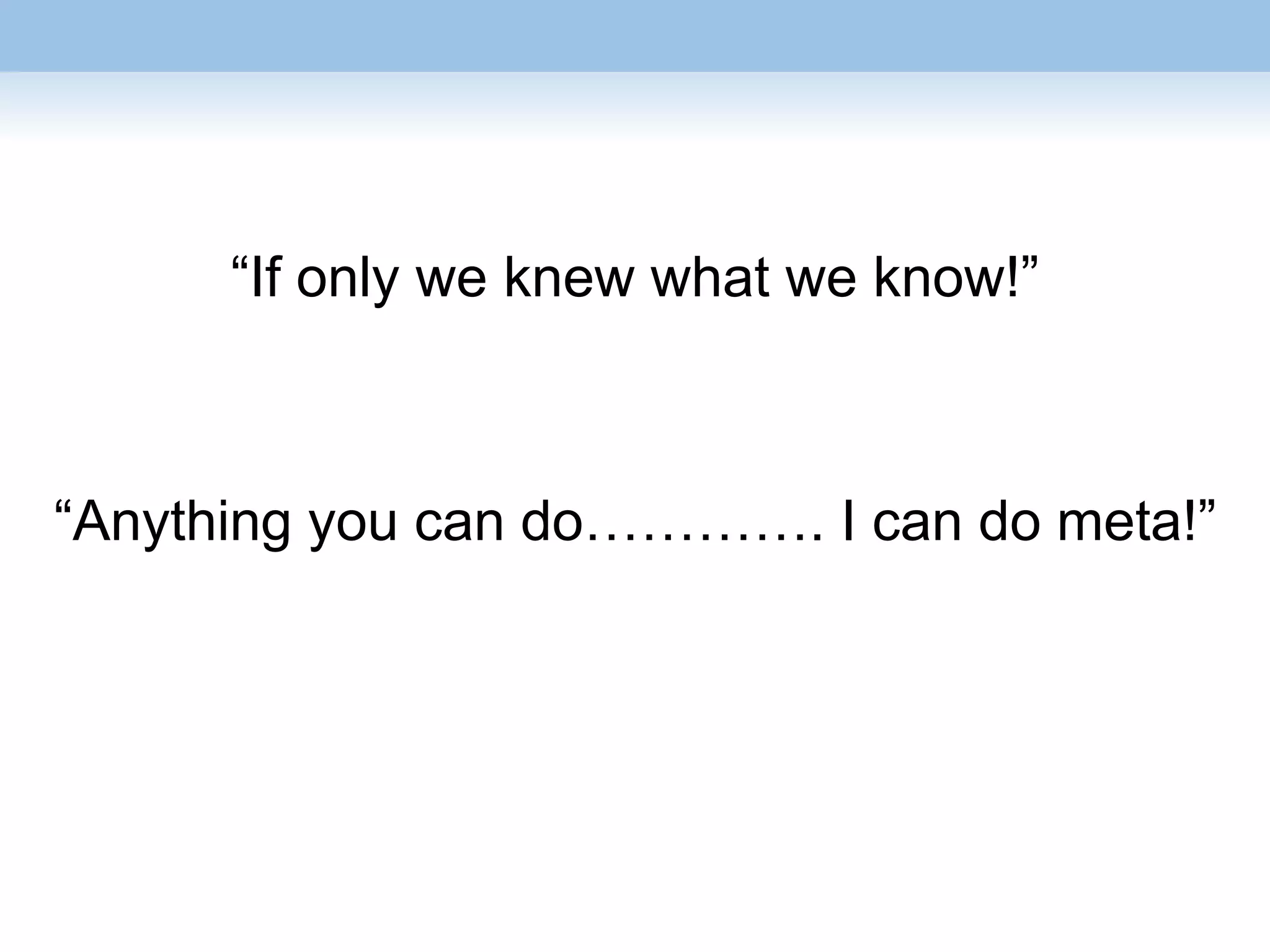 “If only we knew what we know!”
“Anything you can do…………. I can do meta!”
 