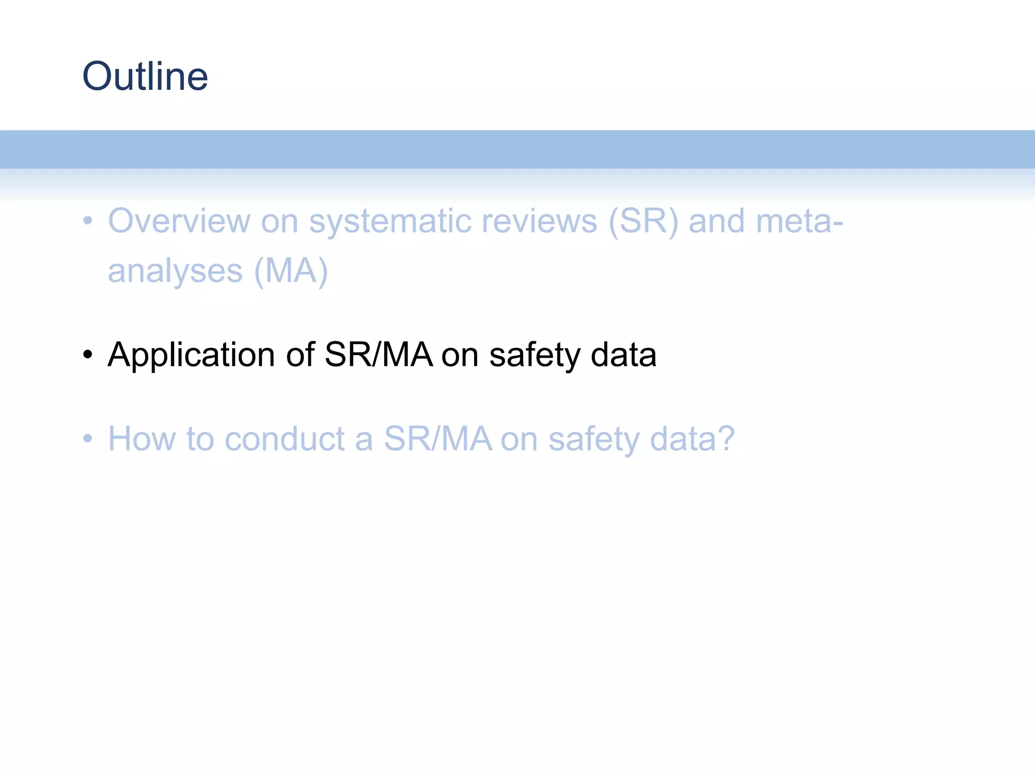 Outline
• Overview on systematic reviews (SR) and meta-
analyses (MA)
• Application of SR/MA on safety data
• How to conduct a SR/MA on safety data?
 