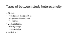 Types of between study heterogeneity
• Clinical
• Participant characteristics
• Exposures/interventions
• outcomes
• Methodological
• Study design
• Study quality
• Statistical
 