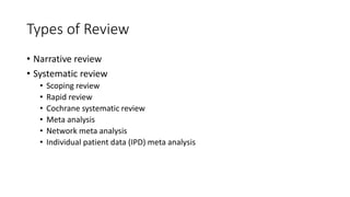 Types of Review
• Narrative review
• Systematic review
• Scoping review
• Rapid review
• Cochrane systematic review
• Meta analysis
• Network meta analysis
• Individual patient data (IPD) meta analysis
 