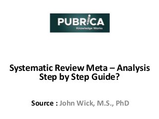 Systematic Review Meta – Analysis
Step by Step Guide?
Source : John Wick, M.S., PhD
 