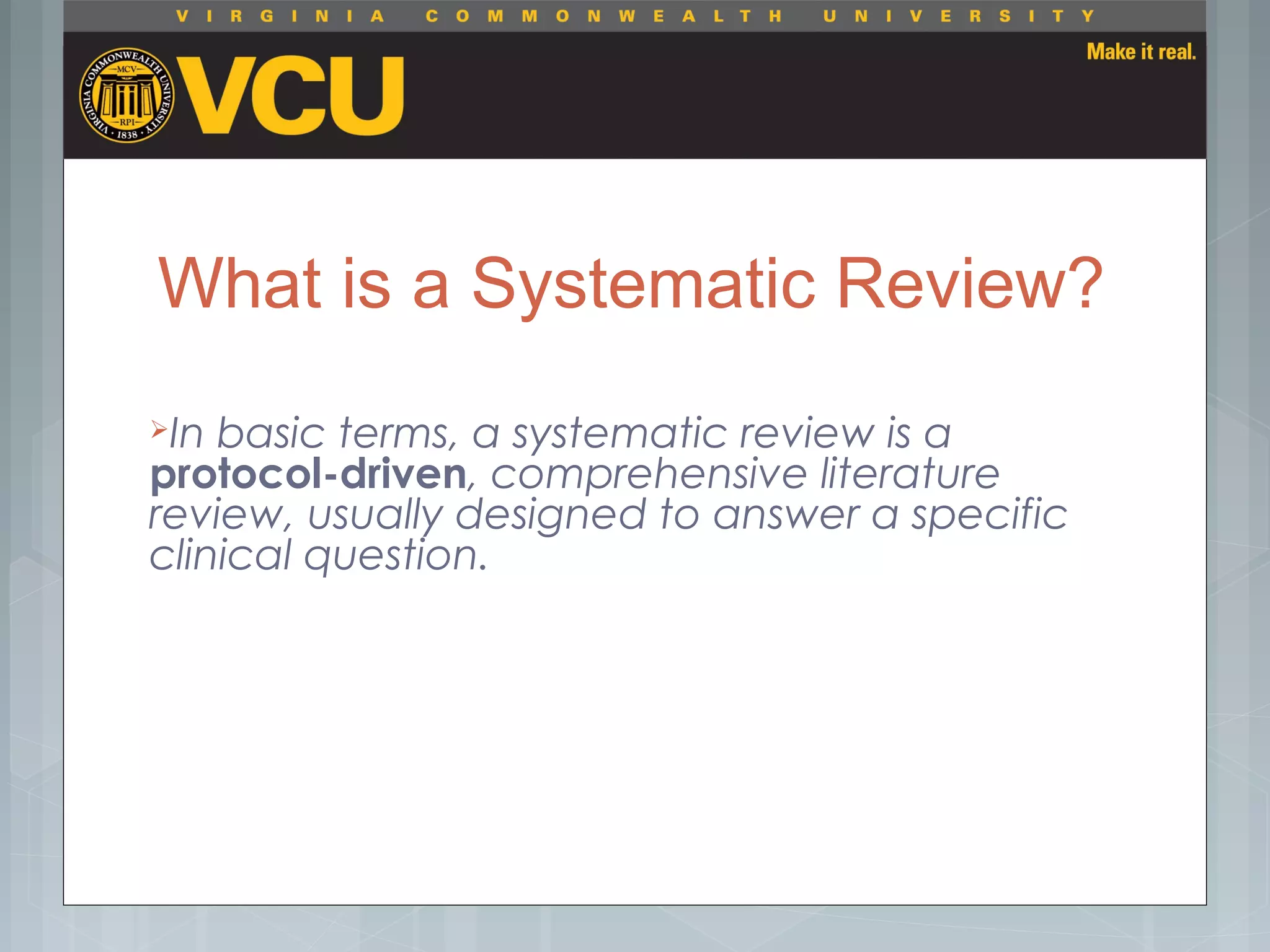 What is a Systematic Review?
In basic terms, a systematic review is a
protocol-driven, comprehensive literature
review, usually designed to answer a specific
clinical question.
 
