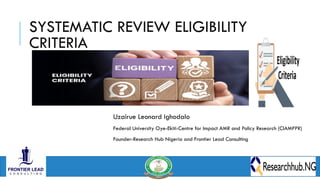 Uzairue Leonard Ighodalo
Federal University Oye-Ekiti-Centre for Impact AMR and Policy Research (CIAMPPR)
Founder-Research Hub Nigeria and Frontier Lead Consulting
SYSTEMATIC REVIEW ELIGIBILITY
CRITERIA
 
