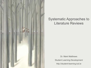 Systematic Approaches to
Literature Reviewing
Dr. Mark Matthews
Student Learning Development
mark.matthews@tcd.ie
Systematic Approaches to
Literature Reviews
Dr. Mark Matthews
Student Learning Development
http://student-learning.tcd.ie
 