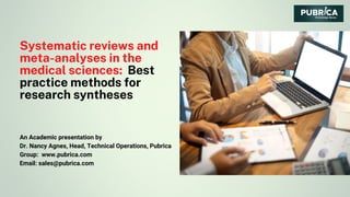 Systematic reviews and
meta-analyses in the
medical sciences: Best
practice methods for
research syntheses
An Academic presentation by
Dr. Nancy Agnes, Head, Technical Operations, Pubrica
Group: www.pubrica.com
Email: sales@pubrica.com
 