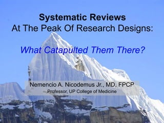 Systematic Reviews
At The Peak Of Research Designs:
What Catapulted Them There?
Nemencio A. Nicodemus Jr., MD, FPCP
Professor, UP College of Medicine
 