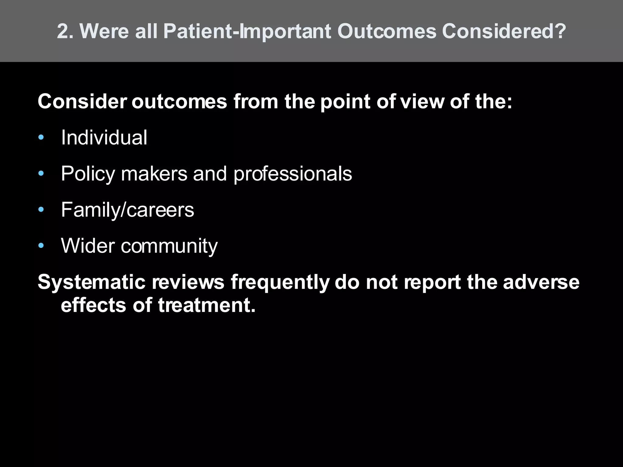 Consider outcomes from the point of view of the: Individual Policy makers and professionals Family/careers Wider community Systematic reviews frequently do not report the adverse effects of treatment. 2. Were all Patient-Important Outcomes Considered? 