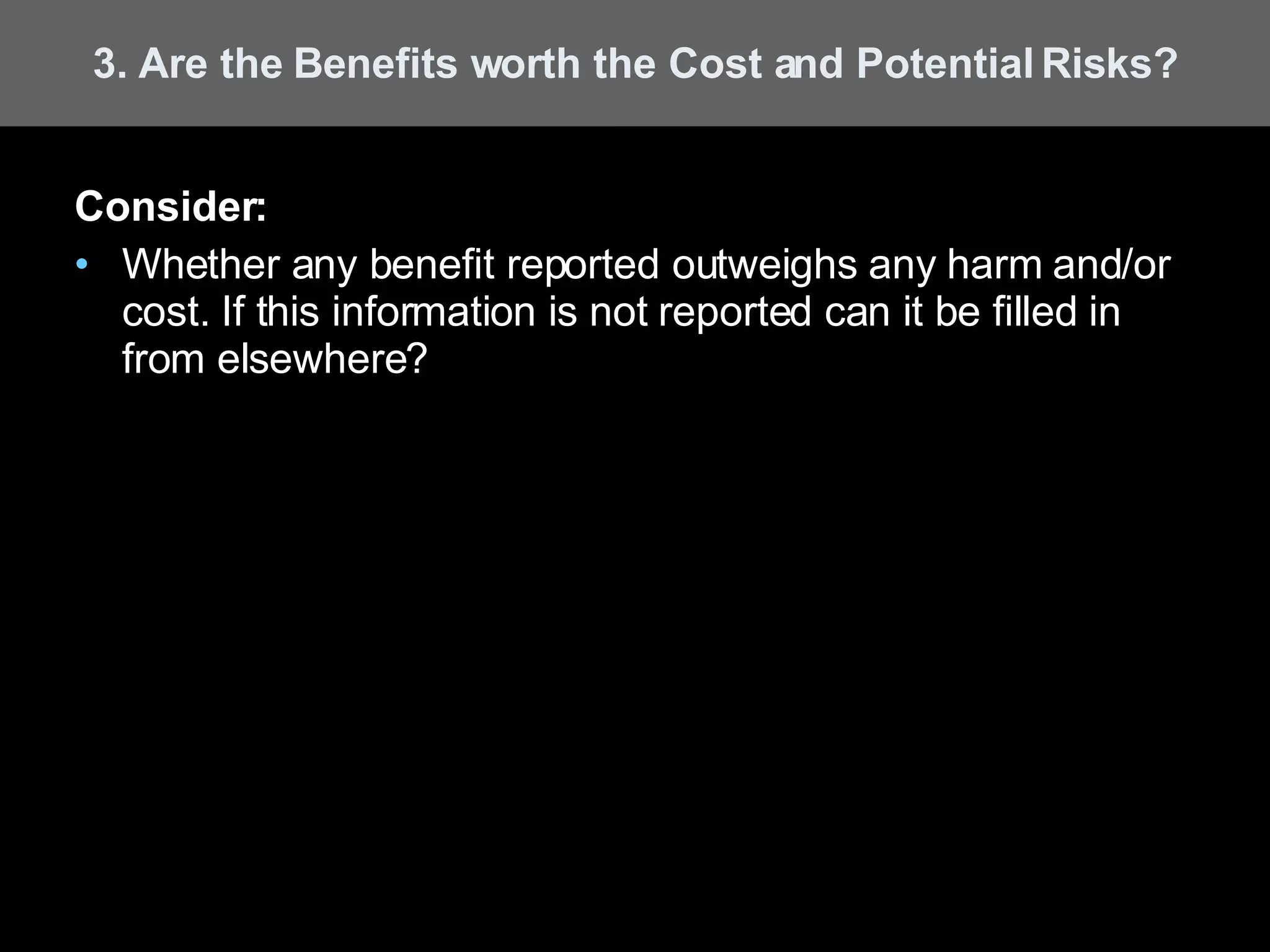 Consider: Whether any benefit reported outweighs any harm and/or cost. If this information is not reported can it be filled in from elsewhere? 3. Are the Benefits worth the Cost and Potential Risks? 