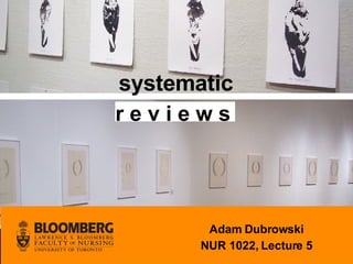 systematic r e v i e w s  Adam Dubrowski NUR 1022, Lecture 5 