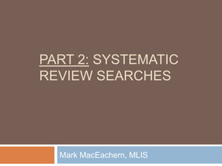 PART 2: SYSTEMATIC
REVIEW SEARCHES

Mark MacEachern, MLIS

 