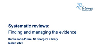 Systematic reviews:
Finding and managing the evidence
Karen John-Pierre, St George’s Library
March 2021
 