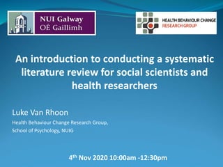 An introduction to conducting a systematic
literature review for social scientists and
health researchers
Luke Van Rhoon
Health Behaviour Change Research Group,
School of Psychology, NUIG
4th Nov 2020 10:00am -12:30pm
 