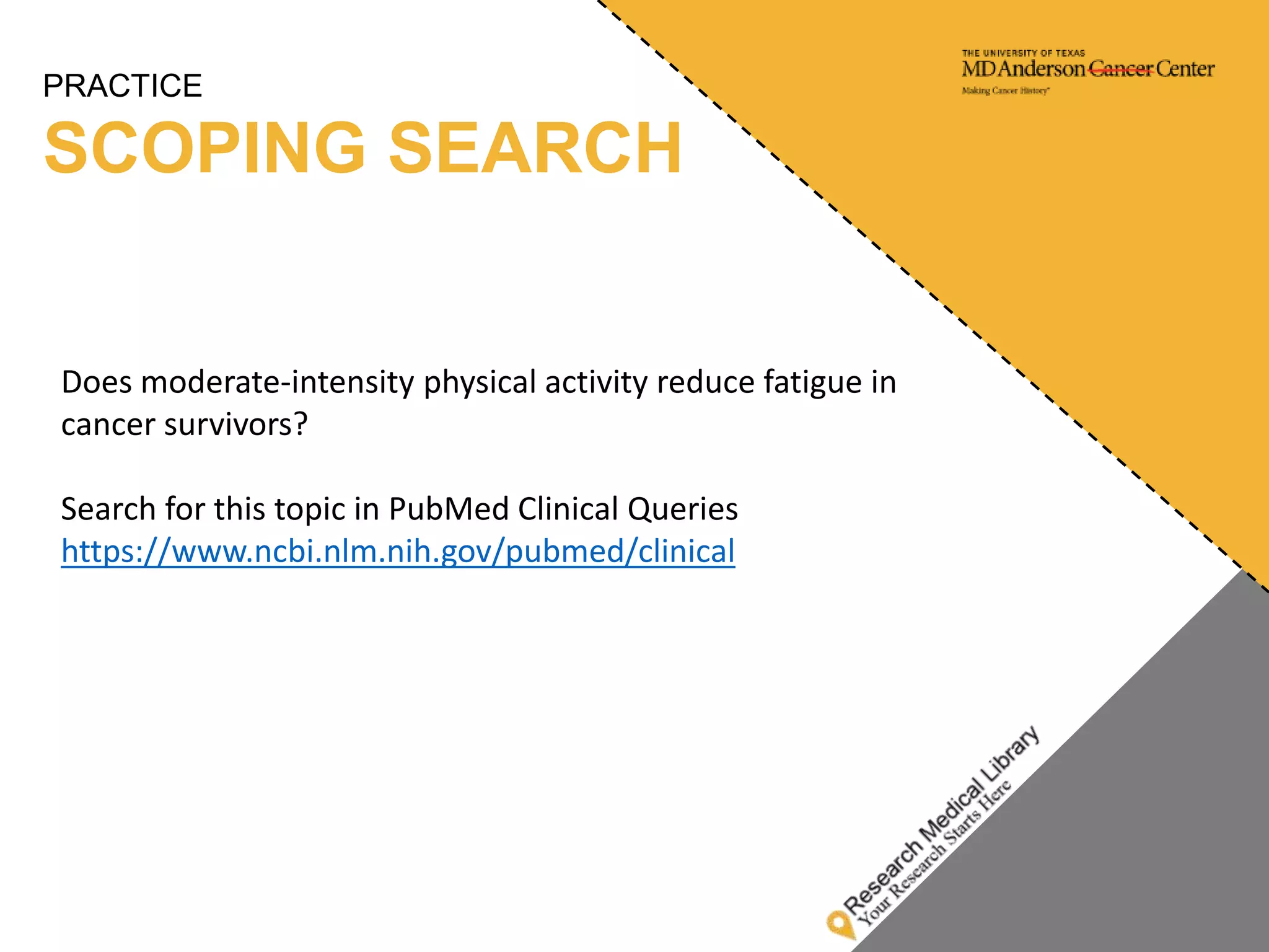 PRACTICE
SCOPING SEARCH
Does moderate-intensity physical activity reduce fatigue in
cancer survivors?
Search for this topic in PubMed Clinical Queries
https://www.ncbi.nlm.nih.gov/pubmed/clinical
 
