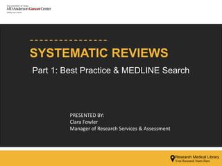 SYSTEMATIC REVIEWS
PRESENTED BY:
Clara Fowler
Manager of Research Services & Assessment
Part 1: Best Practice & MEDLINE Search
 