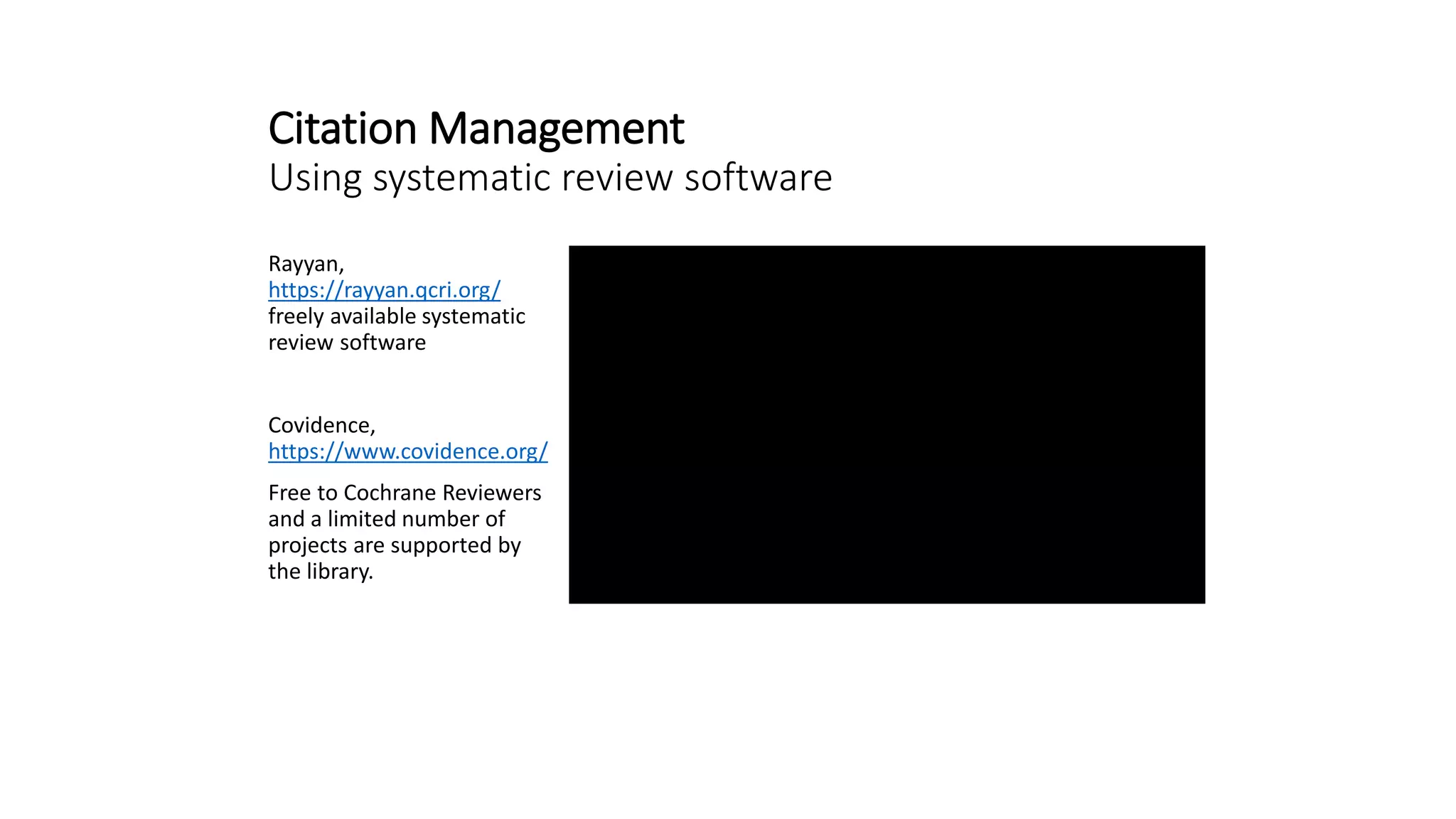 Citation Management
Using systematic review software
Rayyan,
https://rayyan.qcri.org/
freely available systematic
review software
Covidence,
https://www.covidence.org/
Free to Cochrane Reviewers
and a limited number of
projects are supported by
the library.
 