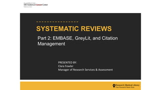 SYSTEMATIC REVIEWS
PRESENTED BY:
Clara Fowler
Manager of Research Services & Assessment
Part 2: EMBASE, GreyLit, and Citation
Management
 