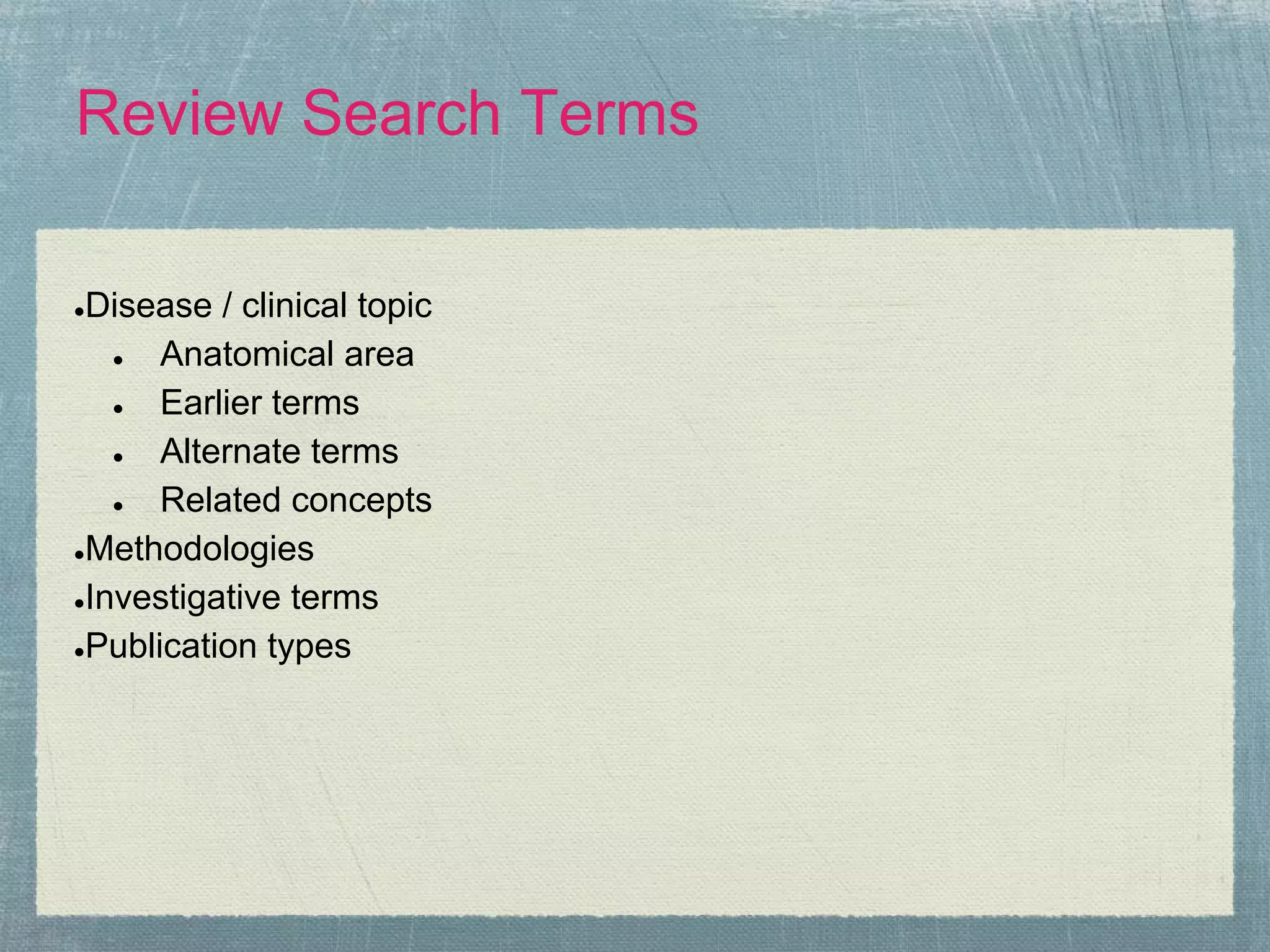 Review Search Terms

●Disease / clinical topic
   ●  Anatomical area
   ●  Earlier terms
   ●  Alternate terms
   ●  Related concepts
●Methodologies

●Investigative terms

●Publication types
 
