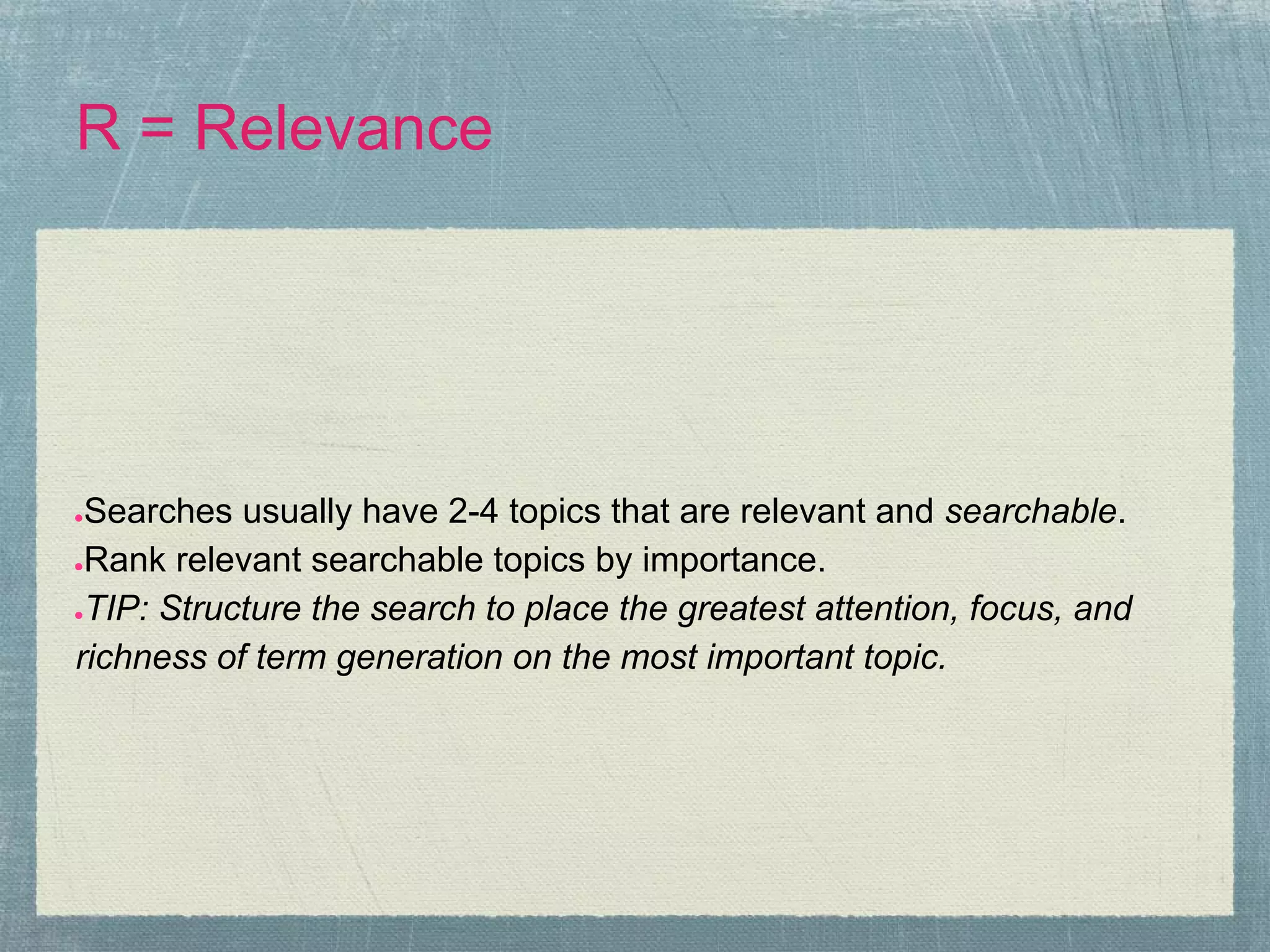 R = Relevance




●Searches usually have 2-4 topics that are relevant and searchable.
●Rank relevant searchable topics by importance.

●TIP: Structure the search to place the greatest attention, focus, and

richness of term generation on the most important topic.
 