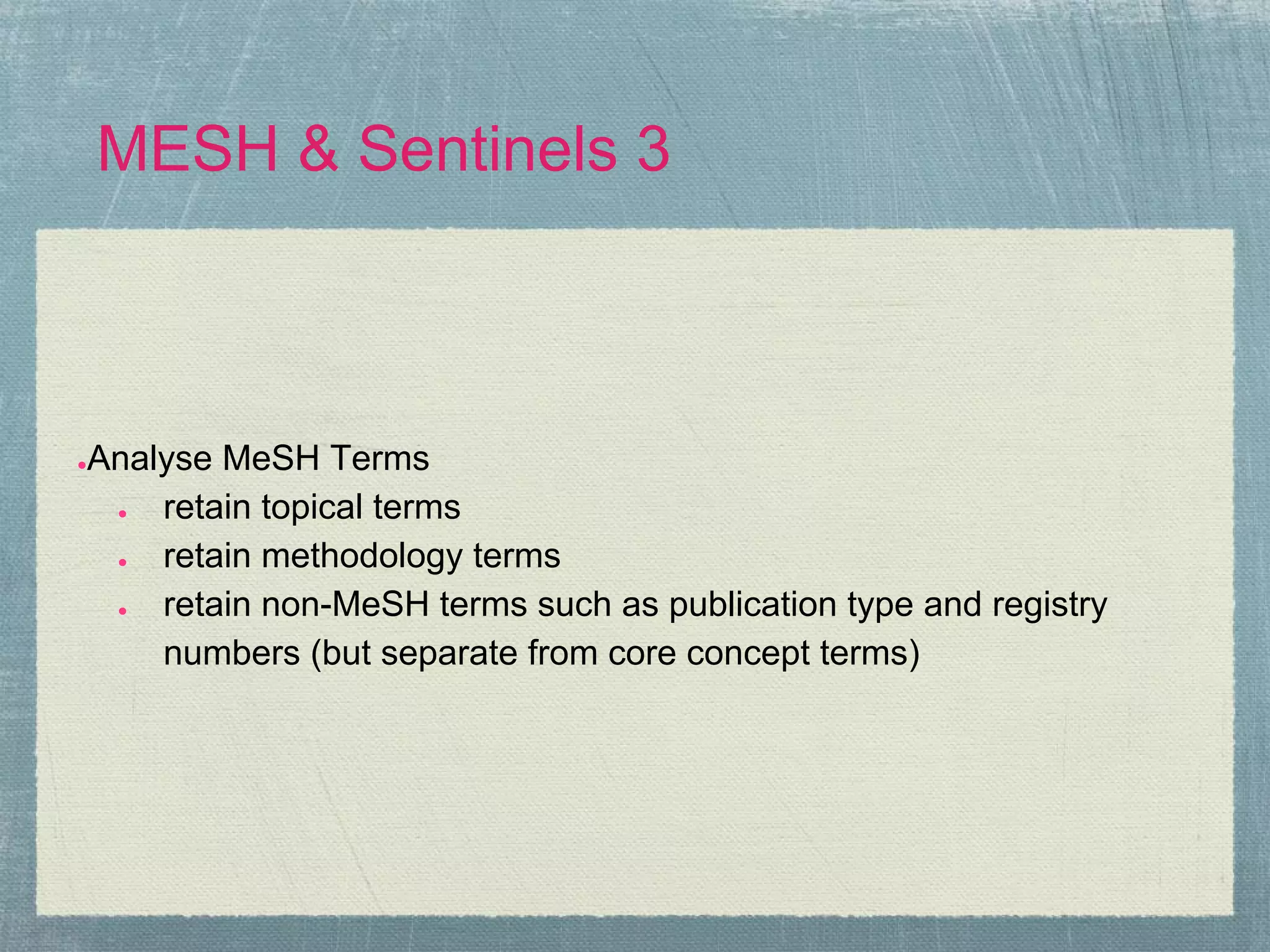 MESH & Sentinels 3



Analyse MeSH Terms
●

 ●  retain topical terms
 ●  retain methodology terms
 ●  retain non-MeSH terms such as publication type and registry
    numbers (but separate from core concept terms)
 